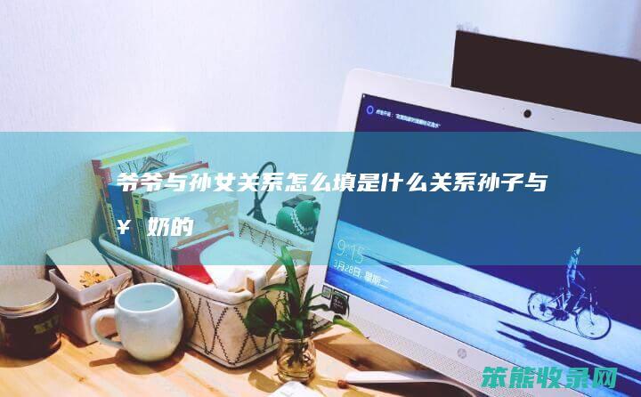 爷爷与孙女关系怎么填是什么关系(孙子与奶奶的关系填表怎么写)