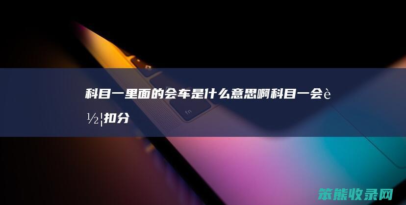 科目一里面的会车是什么意思啊（科目一会车扣分标准）