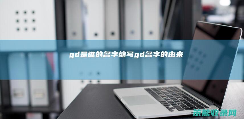 gd是谁的名字缩写（gd名字的由来）