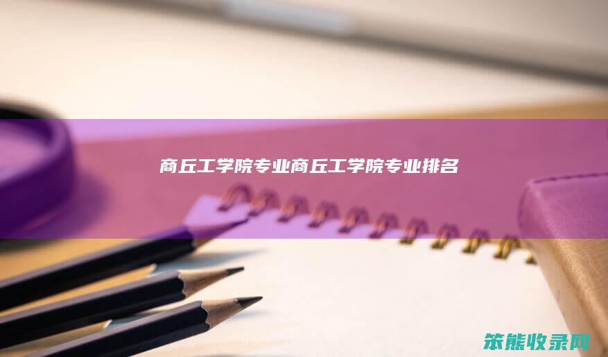 商丘工学院专业（商丘工学院专业排名）
