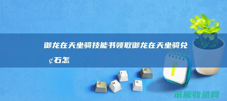 御龙在天坐骑技能书领取（御龙在天坐骑兑换石怎么获得）