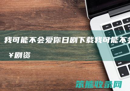 我可能不会爱你日剧下载（我可能不会爱你日剧资源）