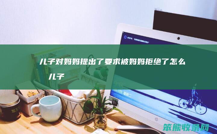 儿子对妈妈提出了要求被妈妈拒绝了怎么办(儿子向我提出)