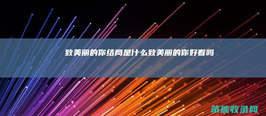 致美丽的你结局是什么(致美丽的你好看吗)