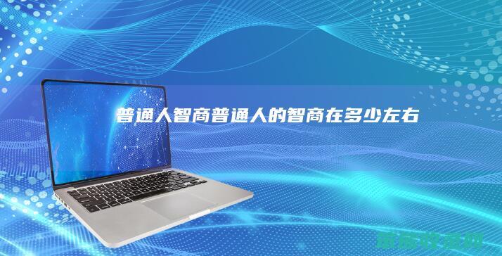 普通人智商(普通人的智商在多少左右)