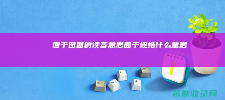 囿于囹圄的读音意思（囿于桎梏什么意思）