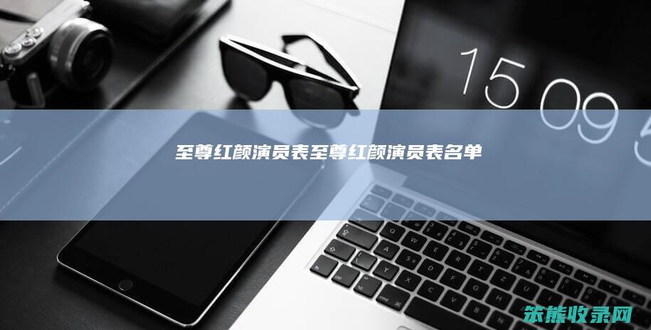 至尊红颜演员表（至尊红颜演员表名单）