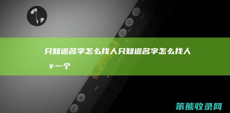 只知道名字怎么找人（只知道名字怎么找人查一个人的手机号）