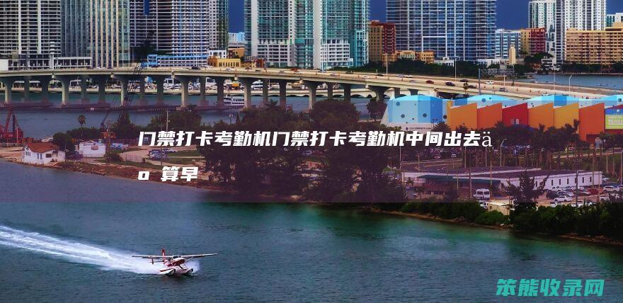 门禁打卡考勤机(门禁打卡考勤机中间出去了算早退吗)
