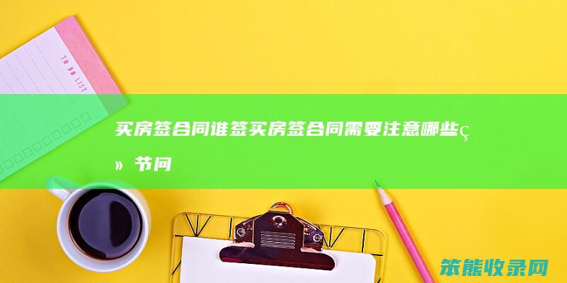 买房签合同谁签(买房签合同需要注意哪些细节问题)
