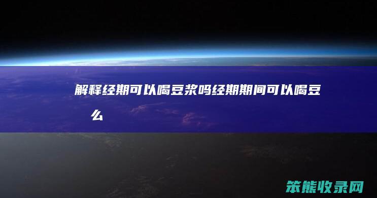 解释经期可以喝豆浆吗(经期期间可以喝豆浆么)
