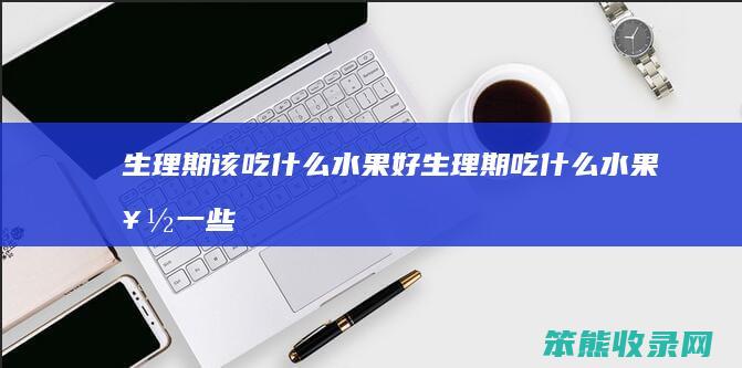 生理期该吃水果好生理期吃水果好一些