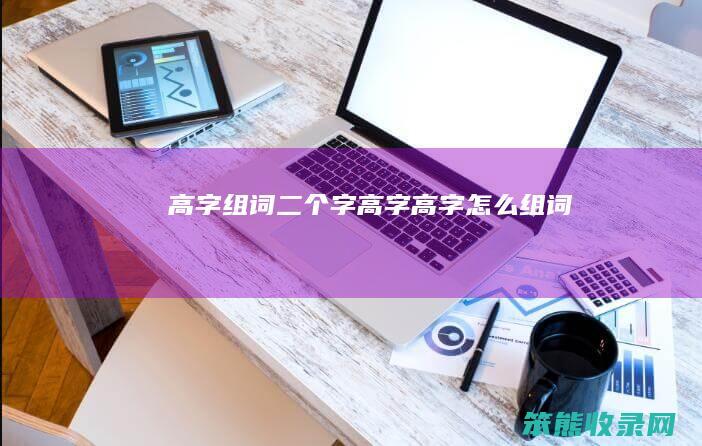 高字组词二个字(高字高字怎么组词)