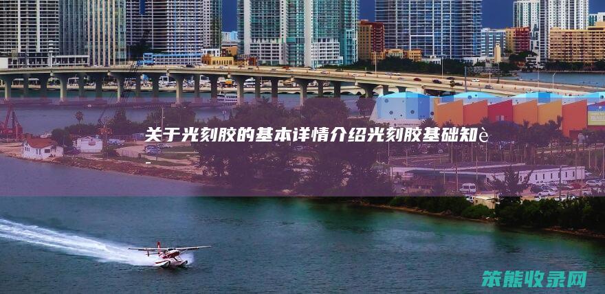 关于光刻胶的基本详情介绍(光刻胶基础知识)