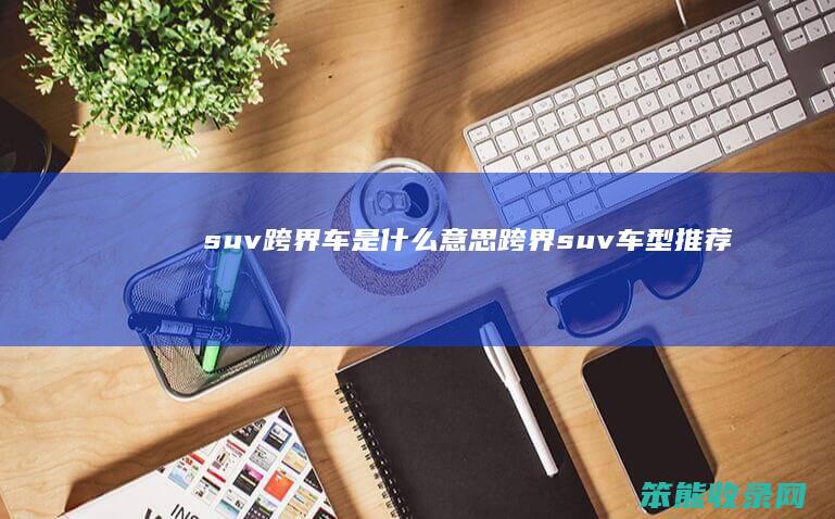 suv跨界车是什么意思(跨界suv车型推荐)